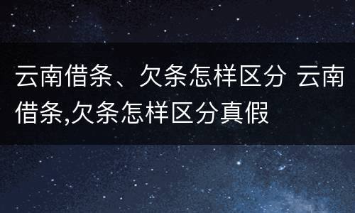 云南借条、欠条怎样区分 云南借条,欠条怎样区分真假