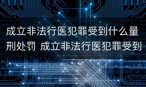 成立非法行医犯罪受到什么量刑处罚 成立非法行医犯罪受到什么量刑处罚