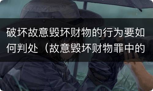 破坏故意毁坏财物的行为要如何判处（故意毁坏财物罪中的毁坏）