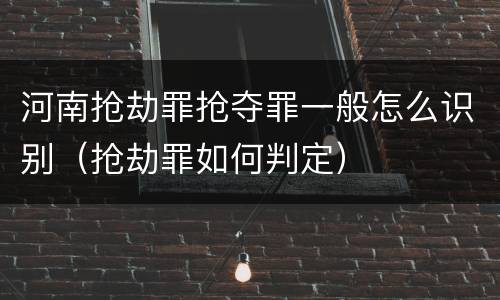 河南抢劫罪抢夺罪一般怎么识别（抢劫罪如何判定）