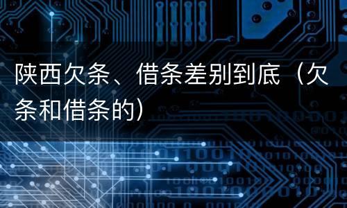 陕西欠条、借条差别到底（欠条和借条的）