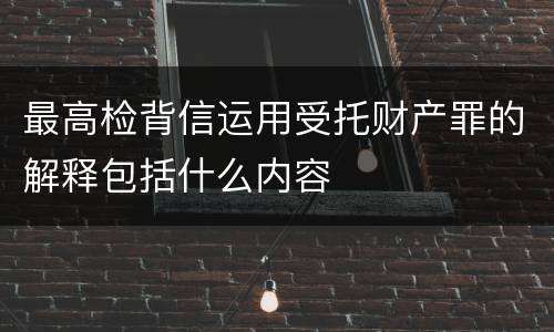最高检背信运用受托财产罪的解释包括什么内容