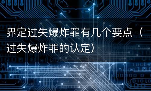 界定过失爆炸罪有几个要点（过失爆炸罪的认定）