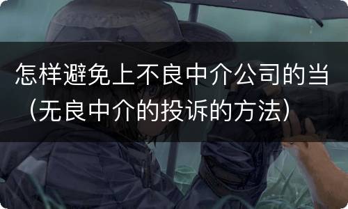 怎样避免上不良中介公司的当（无良中介的投诉的方法）