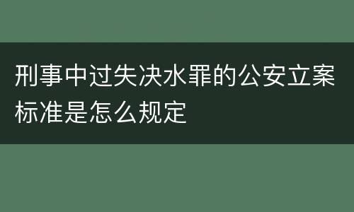刑事中过失决水罪的公安立案标准是怎么规定