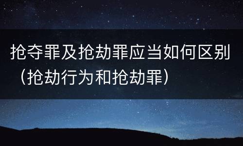 抢夺罪及抢劫罪应当如何区别（抢劫行为和抢劫罪）