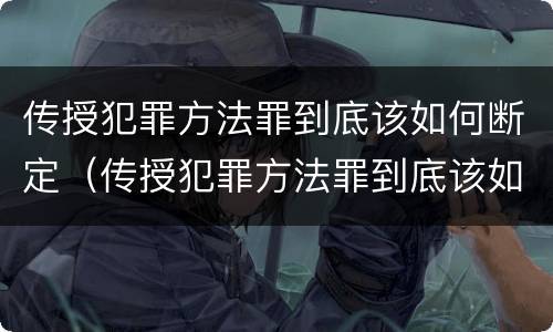 传授犯罪方法罪到底该如何断定（传授犯罪方法罪到底该如何断定关系）