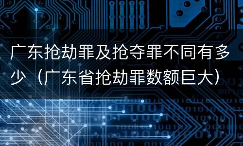 广东抢劫罪及抢夺罪不同有多少（广东省抢劫罪数额巨大）