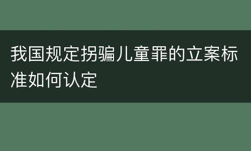 我国规定拐骗儿童罪的立案标准如何认定