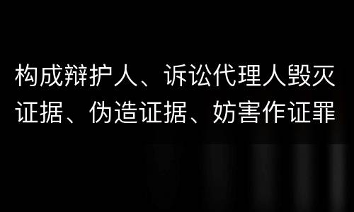 构成辩护人、诉讼代理人毁灭证据、伪造证据、妨害作证罪的条件有哪些