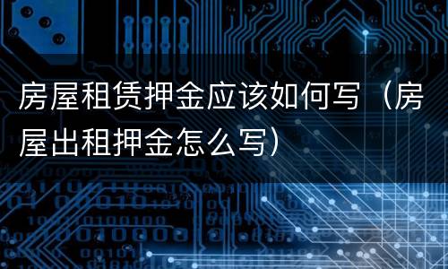 房屋租赁押金应该如何写（房屋出租押金怎么写）