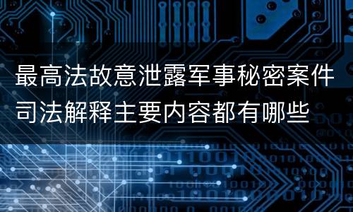 最高法故意泄露军事秘密案件司法解释主要内容都有哪些