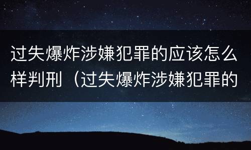 过失爆炸涉嫌犯罪的应该怎么样判刑（过失爆炸涉嫌犯罪的应该怎么样判刑呢）