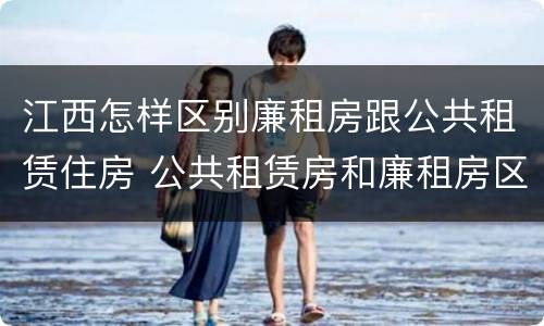 江西怎样区别廉租房跟公共租赁住房 公共租赁房和廉租房区别