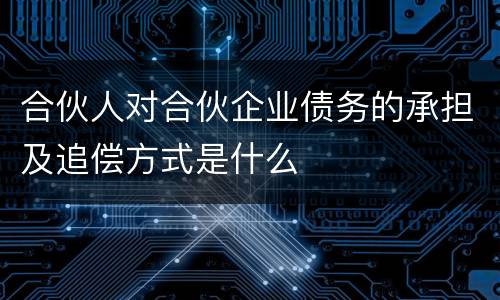 合伙人对合伙企业债务的承担及追偿方式是什么