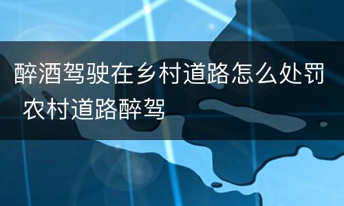 醉酒驾驶在乡村道路怎么处罚 农村道路醉驾