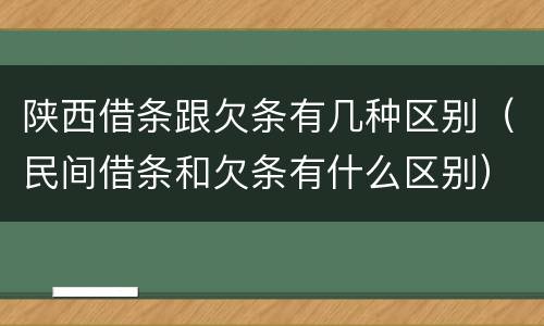 陕西借条跟欠条有几种区别（民间借条和欠条有什么区别）