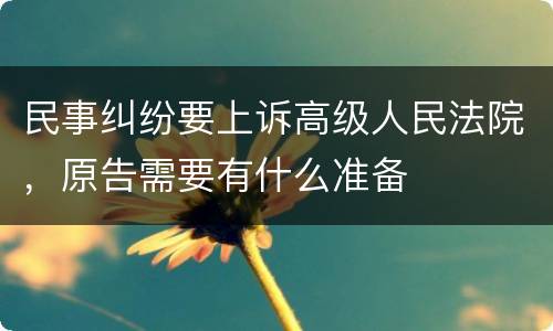 民事纠纷要上诉高级人民法院，原告需要有什么准备
