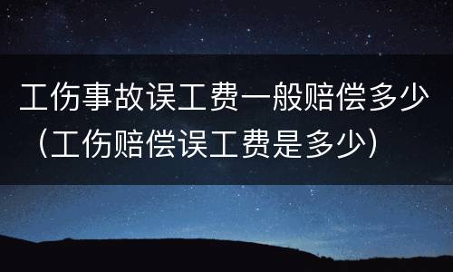 工伤事故误工费一般赔偿多少（工伤赔偿误工费是多少）