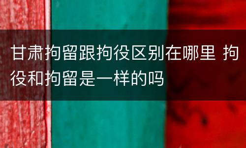 甘肃拘留跟拘役区别在哪里 拘役和拘留是一样的吗