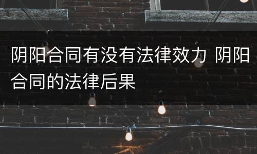 阴阳合同有没有法律效力 阴阳合同的法律后果