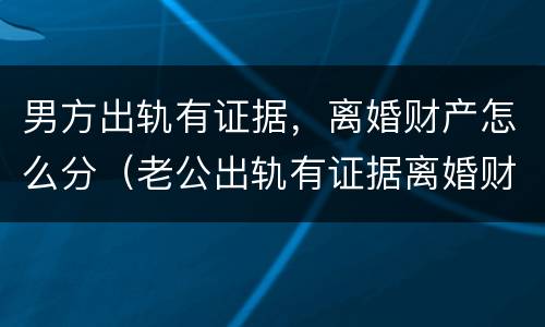 男方出轨有证据，离婚财产怎么分（老公出轨有证据离婚财产怎么分）