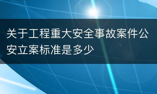 关于工程重大安全事故案件公安立案标准是多少