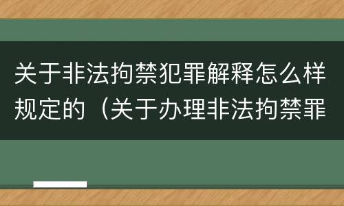 关于非法拘禁犯罪解释怎么样规定的（关于办理非法拘禁罪的司法解释）