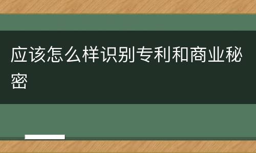 应该怎么样识别专利和商业秘密