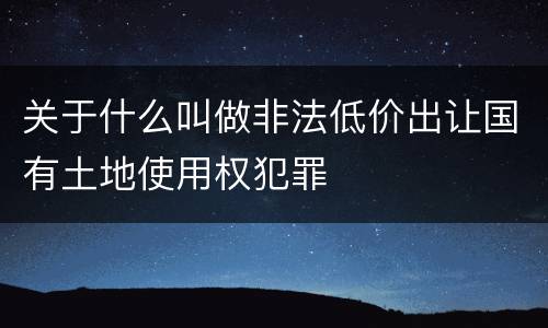 关于什么叫做非法低价出让国有土地使用权犯罪