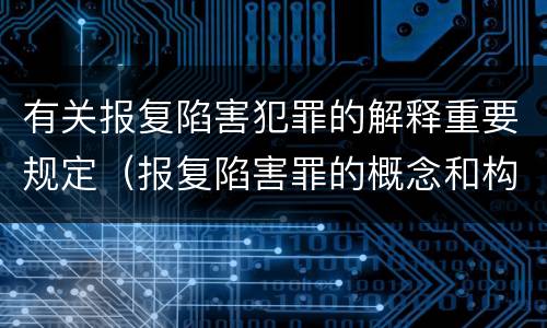 有关报复陷害犯罪的解释重要规定（报复陷害罪的概念和构成特征）