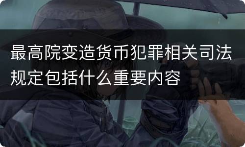 最高院变造货币犯罪相关司法规定包括什么重要内容