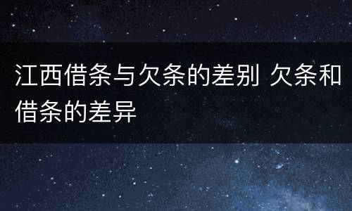 江西借条与欠条的差别 欠条和借条的差异