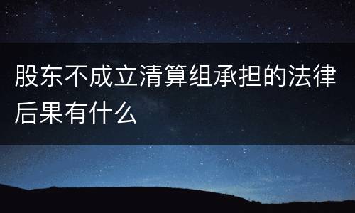 股东不成立清算组承担的法律后果有什么