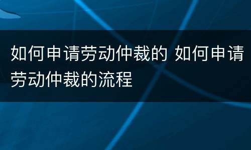 如何申请劳动仲裁的 如何申请劳动仲裁的流程