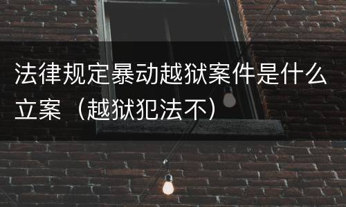 法律规定暴动越狱案件是什么立案（越狱犯法不）