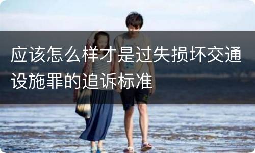 应该怎么样才是过失损坏交通设施罪的追诉标准