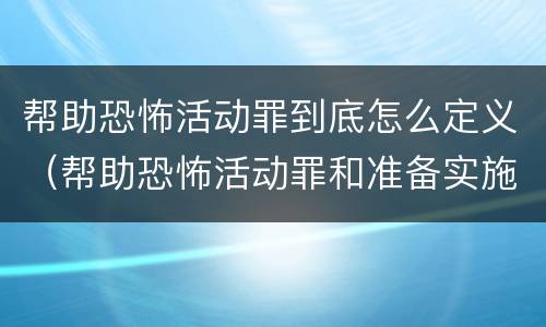 帮助恐怖活动罪到底怎么定义（帮助恐怖活动罪和准备实施恐怖活动罪区别）