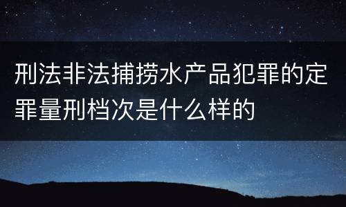 刑法非法捕捞水产品犯罪的定罪量刑档次是什么样的