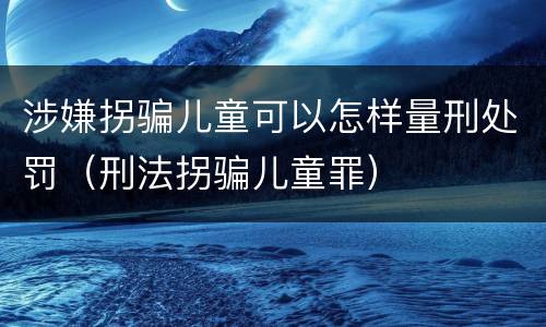 涉嫌拐骗儿童可以怎样量刑处罚（刑法拐骗儿童罪）
