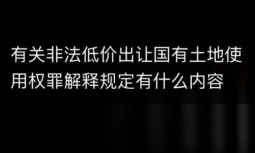 有关非法低价出让国有土地使用权罪解释规定有什么内容