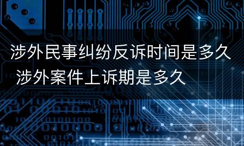 涉外民事纠纷反诉时间是多久 涉外案件上诉期是多久