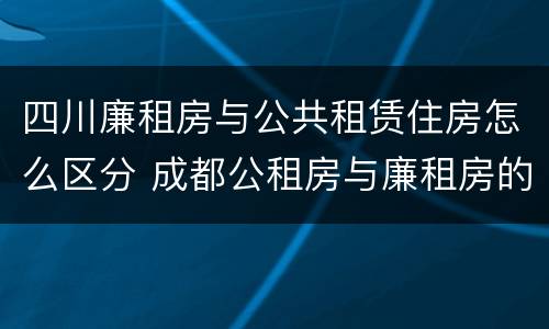 四川廉租房与公共租赁住房怎么区分 成都公租房与廉租房的区别