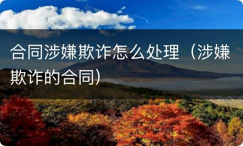 合同涉嫌欺诈怎么处理（涉嫌欺诈的合同）