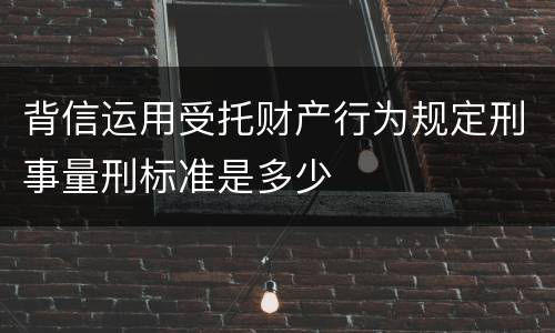 背信运用受托财产行为规定刑事量刑标准是多少