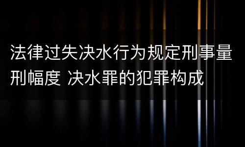 法律过失决水行为规定刑事量刑幅度 决水罪的犯罪构成