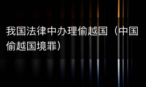 我国法律中办理偷越国（中国偷越国境罪）
