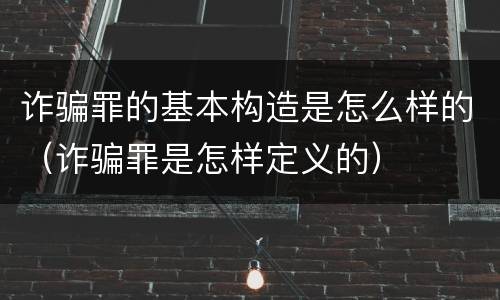诈骗罪的基本构造是怎么样的（诈骗罪是怎样定义的）