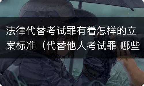 法律代替考试罪有着怎样的立案标准（代替他人考试罪 哪些考试）