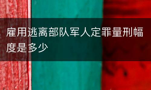 雇用逃离部队军人定罪量刑幅度是多少